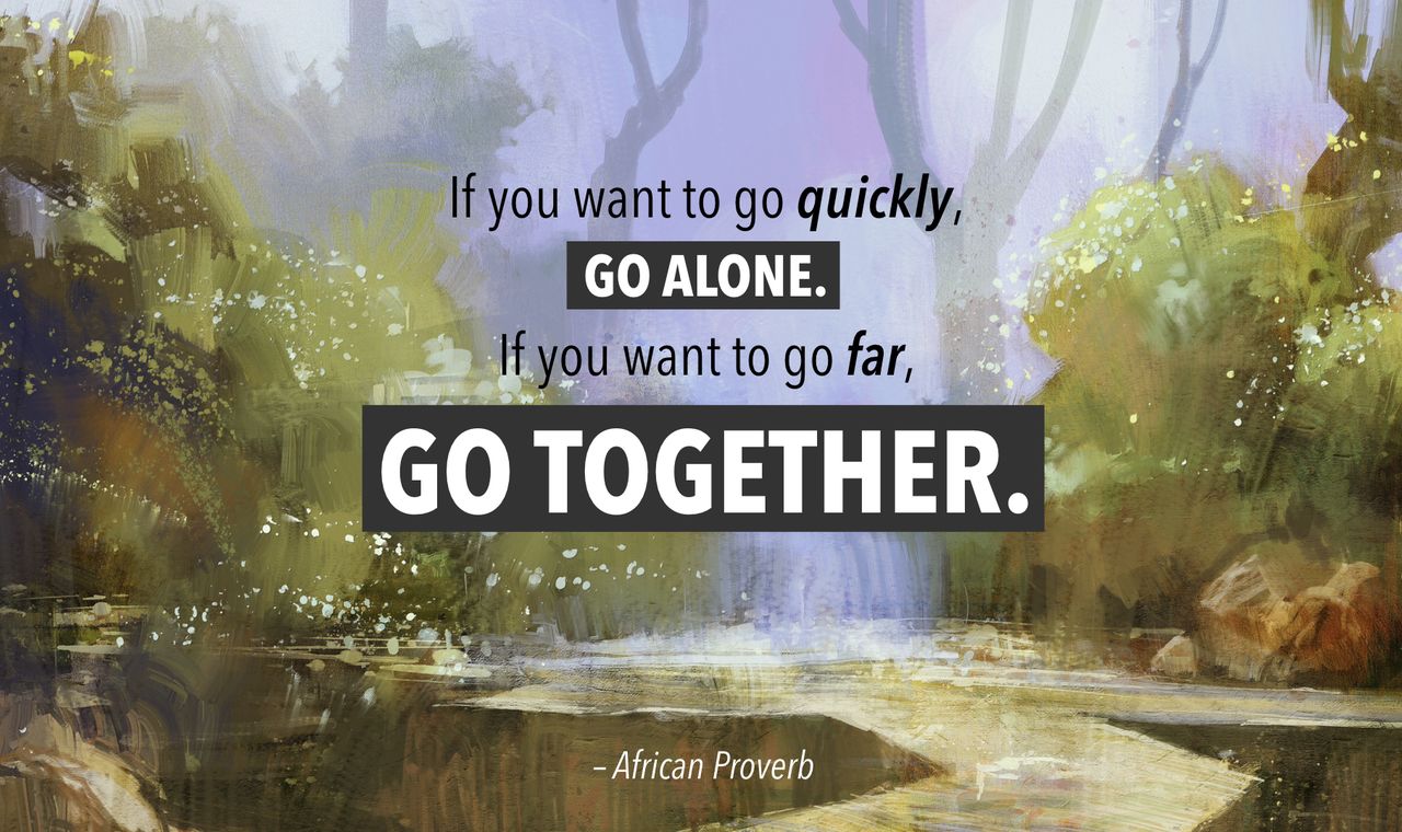 If you want to go quickly, go alone. If you want to go far, go together.