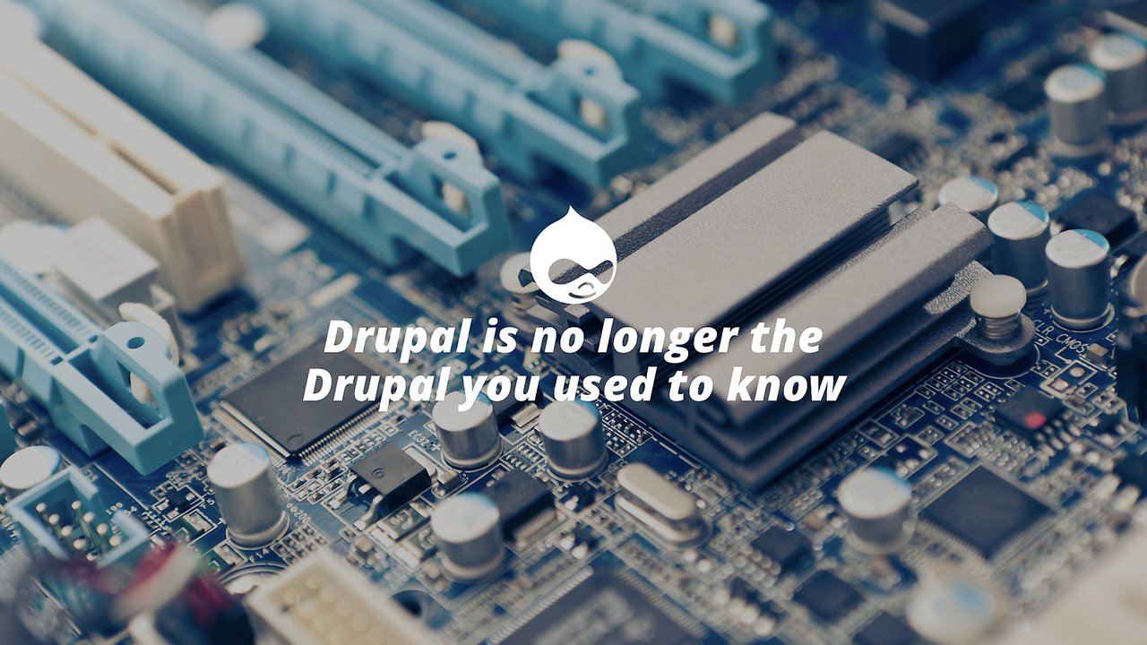 Drupal is no longer the Drupal you used to know